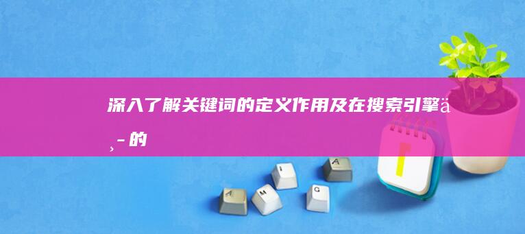 深入了解：关键词的定义、作用及在搜索引擎中的应用