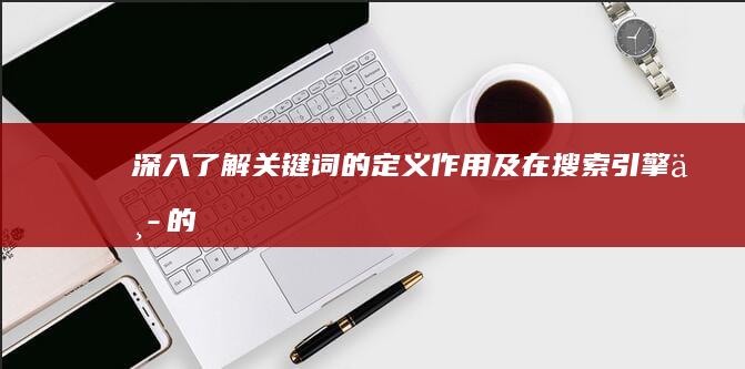 深入了解：关键词的定义、作用及在搜索引擎中的应用